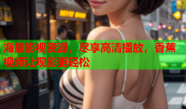 海量影视资源，尽享高清播放，香蕉视频让观影更轻松