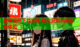 香蕉视频下载攻略 轻松获取精彩影视体验