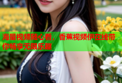 海量视频随心看，香蕉视频伊在线带你畅享无限乐趣