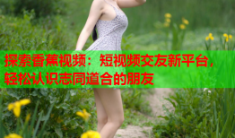 探索香蕉视频：短视频交友新平台，轻松认识志同道合的朋友