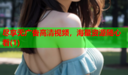 尽享无广告高清视频，海量资源随心看(1)