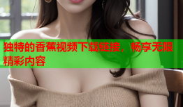 独特的香蕉视频下载链接，畅享无限精彩内容