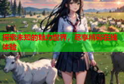 探索未知的魅力世界，尽享精彩在线体验