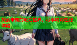 探索未知的魅力世界，尽享精彩在线体验