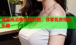 海量高清电影随时看，尽享免费观影乐趣