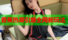 香蕉热潮引爆全网新玩法