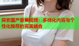 探索国产香蕉视频：多样化内容与个性化推荐的完美结合