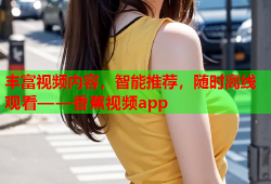 丰富视频内容，智能推荐，随时离线观看——香蕉视频app