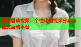 探索香蕉视频：个性化短视频分享与社交互动平台