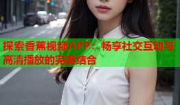 探索香蕉视频APP：畅享社交互动与高清播放的完美结合