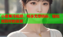 小香蕉污视频：畅享无尽精彩，轻松找到你的最爱