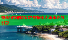 香蕉视频的奇幻之旅探索无限乐趣与创意