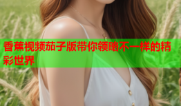 香蕉视频茄子版带你领略不一样的精彩世界
