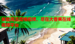 体验高清流畅视频，尽在大香蕉在线视频平台