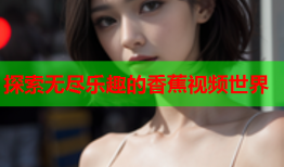 探索无尽乐趣的香蕉视频世界
