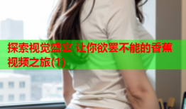 探索视觉盛宴 让你欲罢不能的香蕉视频之旅(1)