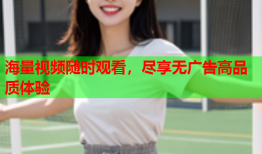 海量视频随时观看，尽享无广告高品质体验
