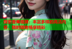 探索香蕉视频：丰富多样的高清内容，随时随地畅享精彩