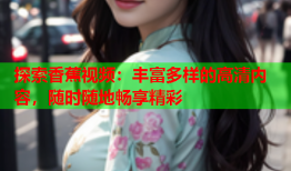 探索香蕉视频：丰富多样的高清内容，随时随地畅享精彩