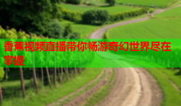 香蕉视频直播带你畅游奇幻世界尽在掌握