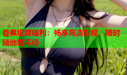 香蕉视频福利：畅享高清影视，随时随地看不停