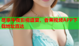 尽享午夜影视盛宴，香蕉视频APP下载地址直达