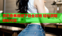 黄色香蕉视频下载全攻略 轻松获取精彩内容