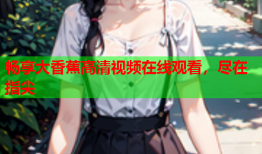 畅享大香蕉高清视频在线观看，尽在指尖