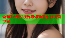 香蕉TV奇妙视界带你畅游精彩视频世界