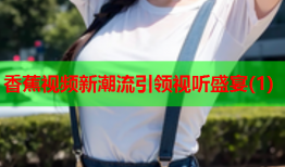 香蕉视频新潮流引领视听盛宴(1)