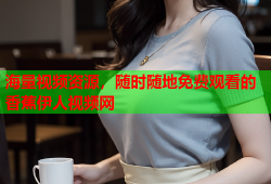 海量视频资源，随时随地免费观看的香蕉伊人视频网