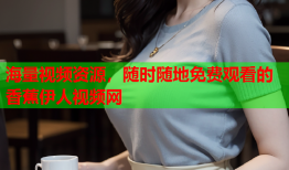 海量视频资源，随时随地免费观看的香蕉伊人视频网