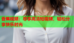 香蕉视频：尽享高清短视频，轻松分享快乐时光