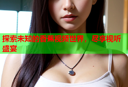 探索未知的香蕉视频世界，尽享视听盛宴