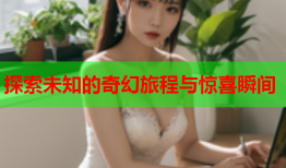 探索未知的奇幻旅程与惊喜瞬间