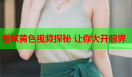 香蕉黄色视频探秘 让你大开眼界