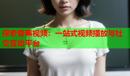 探索香蕉视频：一站式视频播放与社交互动平台