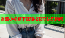 香蕉小视频下载轻松获取快乐瞬间