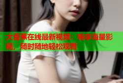 大香蕉在线最新视频：畅享海量影视，随时随地轻松观看