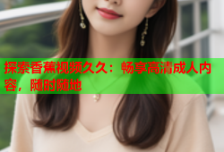 探索香蕉视频久久：畅享高清成人内容，随时随地