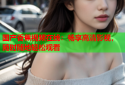 国产香蕉视频在线：畅享高清影视，随时随地轻松观看