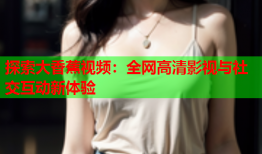 探索大香蕉视频：全网高清影视与社交互动新体验