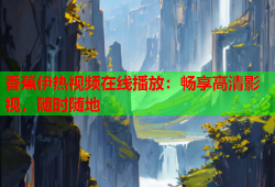 香蕉伊热视频在线播放：畅享高清影视，随时随地