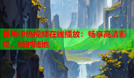 香蕉伊热视频在线播放：畅享高清影视，随时随地