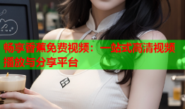 畅享香蕉免费视频：一站式高清视频播放与分享平台