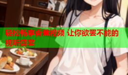 轻松畅享香蕉视频 让你欲罢不能的视听盛宴