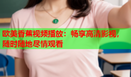 欧美香蕉视频播放：畅享高清影视，随时随地尽情观看