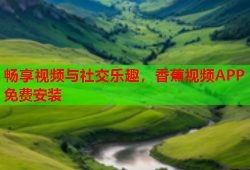 畅享视频与社交乐趣，香蕉视频APP免费安装