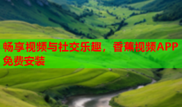 畅享视频与社交乐趣，香蕉视频APP免费安装