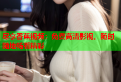 尽享香蕉视频：免费高清影视，随时随地畅看精彩